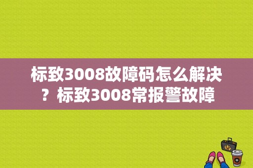 标致3008故障码怎么解决？标致3008常报警故障