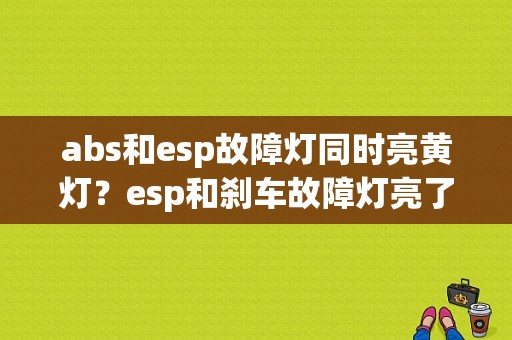abs和esp故障灯同时亮黄灯？esp和刹车故障灯亮了-图1