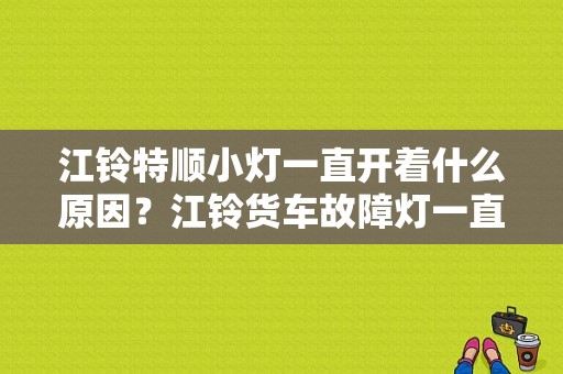 江铃特顺小灯一直开着什么原因？江铃货车故障灯一直亮-图1