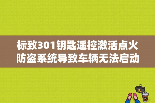 标致301钥匙遥控激活点火防盗系统导致车辆无法启动怎样解除？标致301电子防盗系统故障-图1