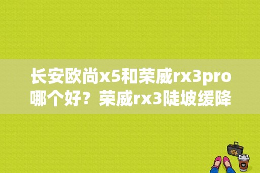 长安欧尚x5和荣威rx3pro哪个好？荣威rx3陡坡缓降故障灯