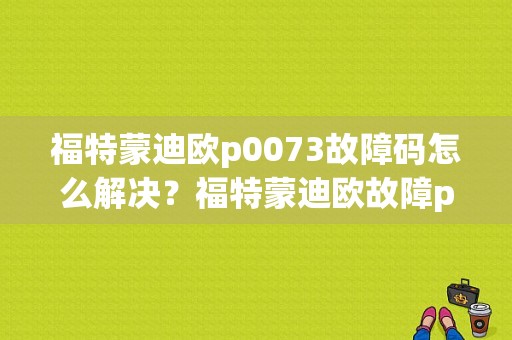 福特蒙迪欧p0073故障码怎么解决？福特蒙迪欧故障p0073故障维修-图1