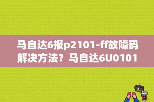 马自达6报p2101-ff故障码解决方法？马自达6U0101故障码-图1
