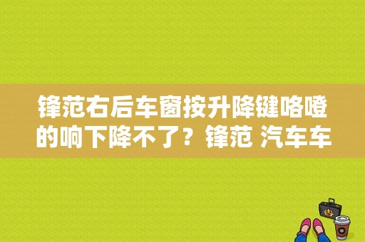 锋范右后车窗按升降键咯噔的响下降不了？锋范 汽车车窗按键故障-图1