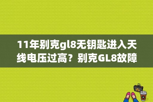 11年别克gl8无钥匙进入天线电压过高？别克GL8故障码燃油系统高电压-图1