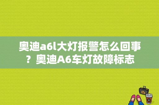 奥迪a6l大灯报警怎么回事？奥迪A6车灯故障标志-图1