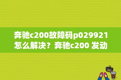 奔驰c200故障码p029921怎么解决？奔驰c200 发动机故障码-图1