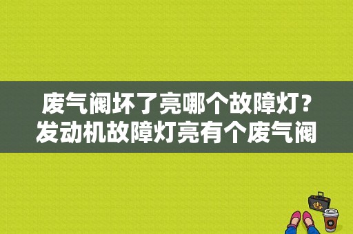 废气阀坏了亮哪个故障灯？发动机故障灯亮有个废气阀-图1