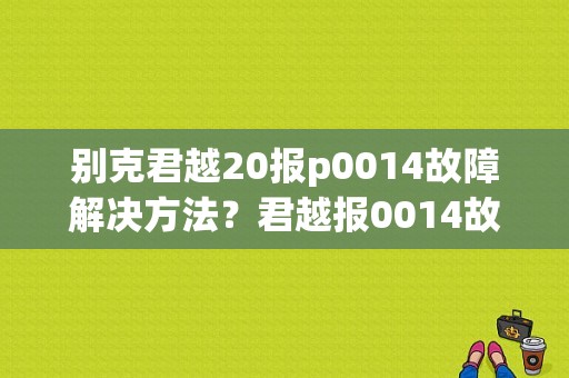 别克君越20报p0014故障解决方法？君越报0014故障码-图1
