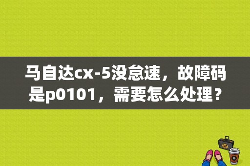 马自达cx-5没怠速，故障码是p0101，需要怎么处理？汽车故障码马自达 U0101-图1