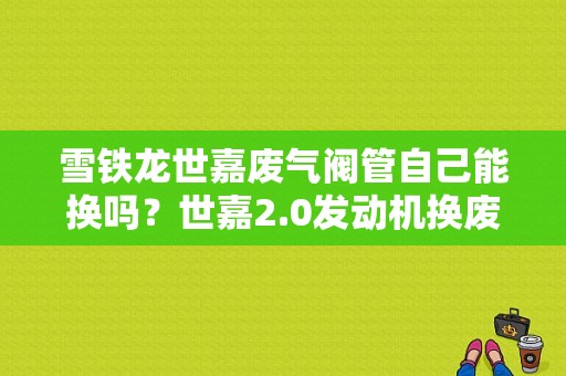 雪铁龙世嘉废气阀管自己能换吗？世嘉2.0发动机换废气管故障-图1