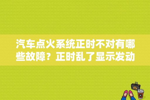 汽车点火系统正时不对有哪些故障？正时乱了显示发动机故障-图1