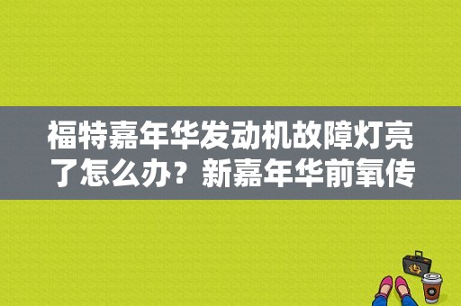 福特嘉年华发动机故障灯亮了怎么办？新嘉年华前氧传感器故障灯亮怎么办-图1