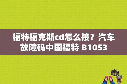 福特福克斯cd怎么接？汽车故障码中国福特 B1053-图1