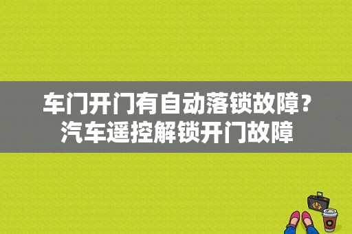 车门开门有自动落锁故障？汽车遥控解锁开门故障-图1