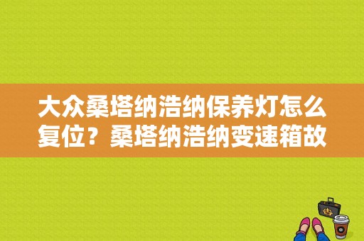大众桑塔纳浩纳保养灯怎么复位？桑塔纳浩纳变速箱故障灯显示-图1