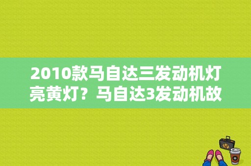 2010款马自达三发动机灯亮黄灯？马自达3发动机故障灯亮是怎么办-图1