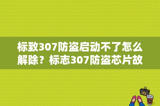 标致307防盗启动不了怎么解除？标志307防盗芯片故障-图1