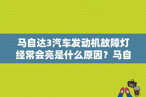 马自达3汽车发动机故障灯经常会亮是什么原因？马自达3发动机故障灯亮是怎么回事-图1