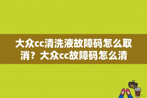 大众cc清洗液故障码怎么取消？大众cc故障码怎么清-图1
