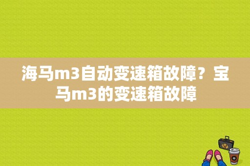 海马m3自动变速箱故障？宝马m3的变速箱故障-图1