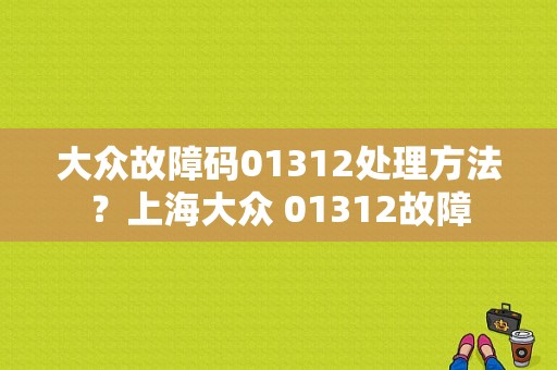 大众故障码01312处理方法？上海大众 01312故障-图1