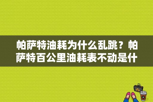 帕萨特油耗为什么乱跳？帕萨特百公里油耗表不动是什么故障-图1