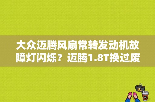 大众迈腾风扇常转发动机故障灯闪烁？迈腾1.8T换过废气阀故障灯闪-图1