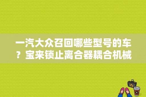 一汽大众召回哪些型号的车？宝来锁止离合器耦合机械故障-图1