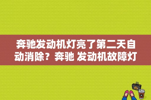 奔驰发动机灯亮了第二天自动消除？奔驰 发动机故障灯最迟才熄灭-图1