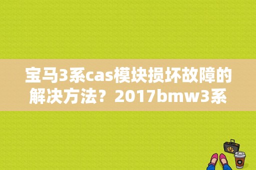宝马3系cas模块损坏故障的解决方法？2017bmw3系故障-图1