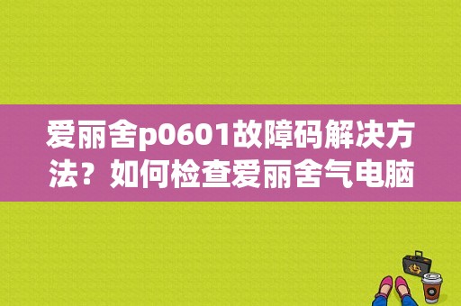 爱丽舍p0601故障码解决方法？如何检查爱丽舍气电脑故障-图1