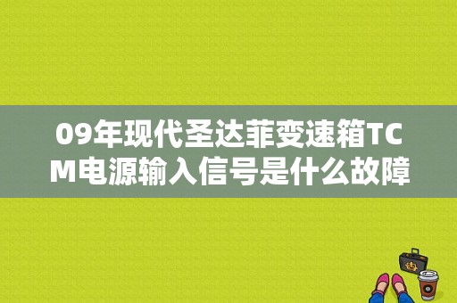 09年现代圣达菲变速箱TCM电源输入信号是什么故障？现代圣达菲变速箱故障-图1