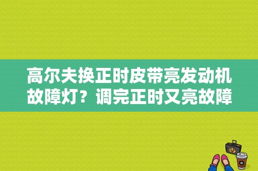 高尔夫换正时皮带亮发动机故障灯？调完正时又亮故障灯-图1