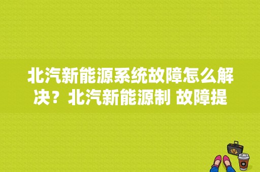 北汽新能源系统故障怎么解决？北汽新能源制 故障提示-图1