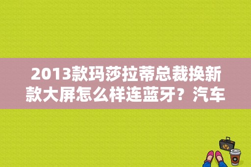2013款玛莎拉蒂总裁换新款大屏怎么样连蓝牙？汽车故障码玛莎拉蒂 P010000-图1
