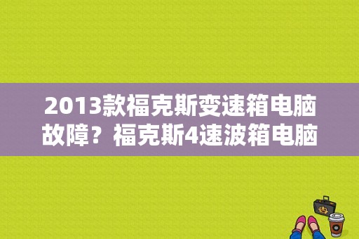 2013款福克斯变速箱电脑故障？福克斯4速波箱电脑故障-图1