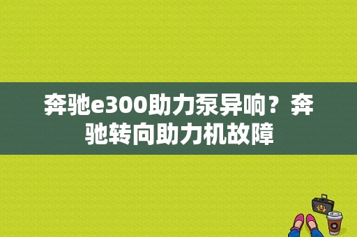 奔驰e300助力泵异响？奔驰转向助力机故障-图1