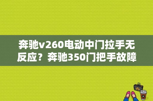 奔驰v260电动中门拉手无反应？奔驰350门把手故障-图1