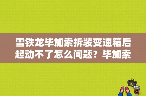 雪铁龙毕加索拆装变速箱后起动不了怎么问题？毕加索变速箱故障指示