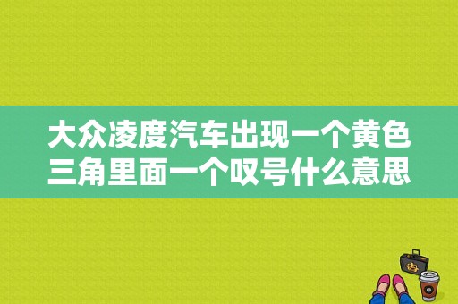 大众凌度汽车出现一个黄色三角里面一个叹号什么意思？凌渡故障灯一览表-图1