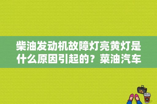 柴油发动机故障灯亮黄灯是什么原因引起的？菜油汽车故障灯图解-图1