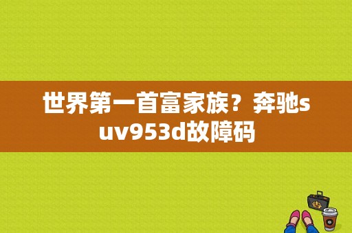 世界第一首富家族？奔驰suv953d故障码-图1