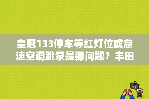 皇冠133停车等红灯位或怠速空调跳泵是那问题？丰田皇冠故障码压缩机锁定