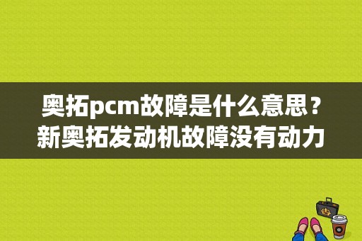 奥拓pcm故障是什么意思？新奥拓发动机故障没有动力-图1