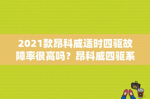 2021款昂科威适时四驱故障率很高吗？昂科威四驱系统故障-图1