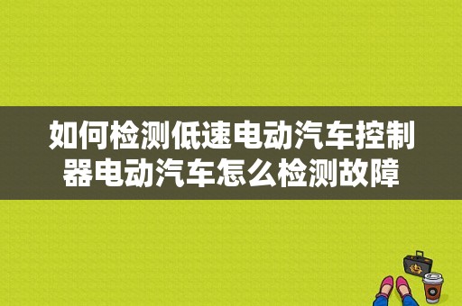 如何检测低速电动汽车控制器电动汽车怎么检测故障-图1