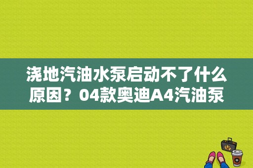 浇地汽油水泵启动不了什么原因？04款奥迪A4汽油泵故障-图1