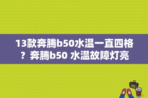 13款奔腾b50水温一直四格？奔腾b50 水温故障灯亮-图1