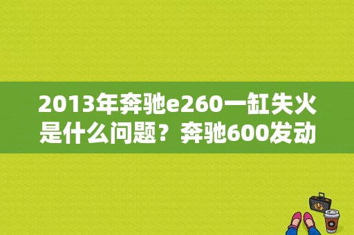2013年奔驰e260一缸失火是什么问题？奔驰600发动机报失火故障-图1
